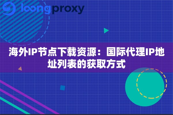 海外IP节点下载资源：国际代理IP地址列表的获取方式