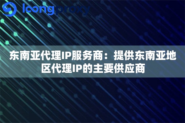 东南亚代理IP服务商：提供东南亚地区代理IP的主要供应商