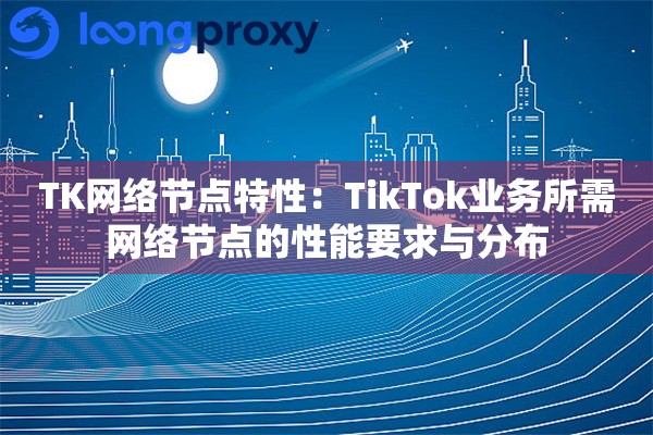 TK网络节点特性：TikTok业务所需网络节点的性能要求与分布