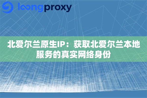 北爱尔兰原生IP：获取北爱尔兰本地服务的真实网络身份