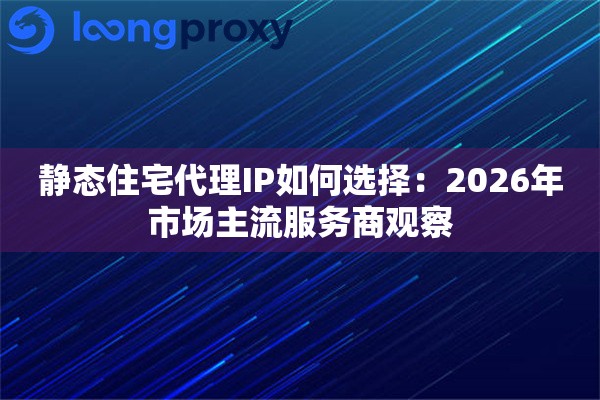 静态住宅代理IP如何选择：2026年市场主流服务商观察