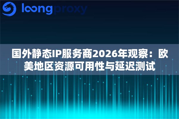 国外静态IP服务商2026年观察：欧美地区资源可用性与延迟测试
