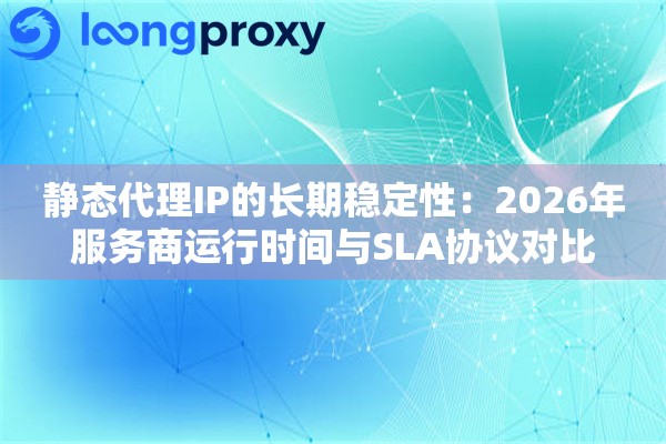 静态代理IP的长期稳定性：2026年服务商运行时间与SLA协议对比