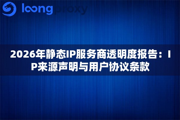 2026年静态IP服务商透明度报告：IP来源声明与用户协议条款