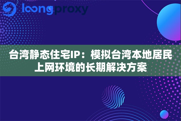 台湾静态住宅IP：模拟台湾本地居民上网环境的长期解决方案