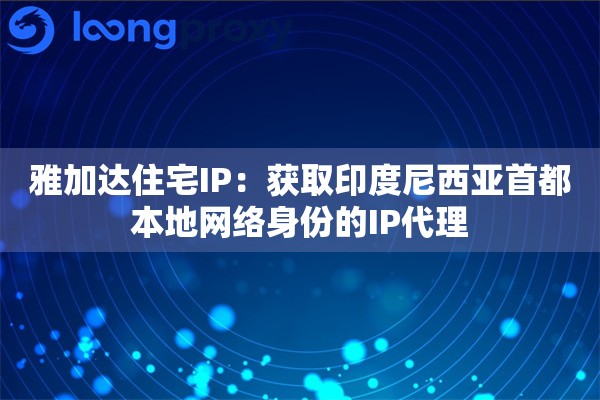 雅加达住宅IP：获取印度尼西亚首都本地网络身份的IP代理