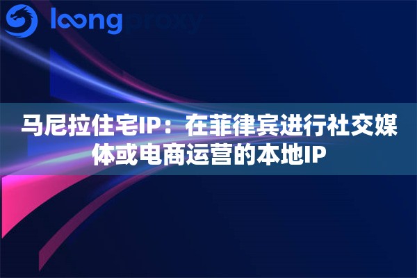 马尼拉住宅IP：在菲律宾进行社交媒体或电商运营的本地IP