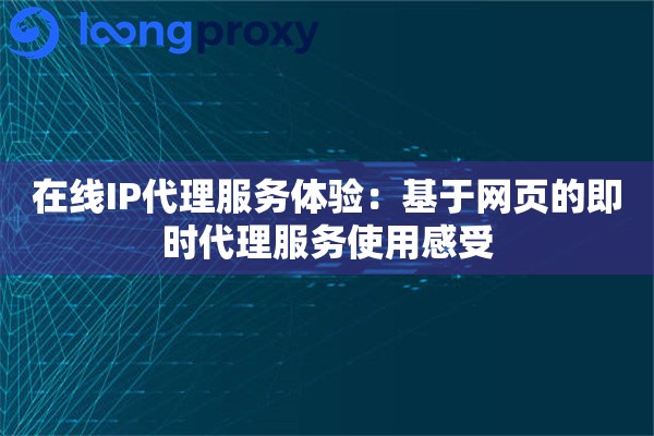 在线IP代理服务体验:基于网页的即时代理服务使用感受 在线IP代理服务体验:基于网页的即时代理服务使用感受