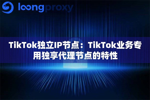 TikTok独立IP节点:TikTok业务专用独享代理节点的特性 TikTok独立IP节点:TikTok业务专用独享代理节点的特性