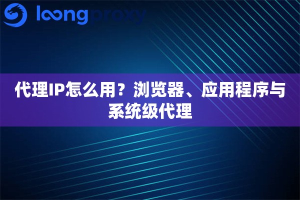 代理IP怎么用?浏览器、应用程序与系统级代理 代理IP怎么用?浏览器、应用程序与系统级代理