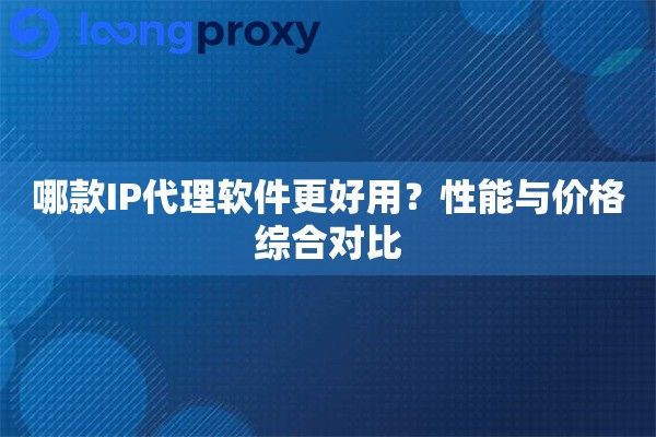 哪款IP代理软件更好用？性能与价格综合对比