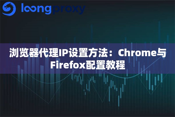 浏览器代理IP设置方法：Chrome与Firefox配置教程