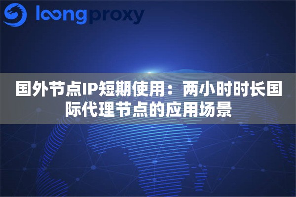 国外节点IP短期使用：两小时时长国际代理节点的应用场景