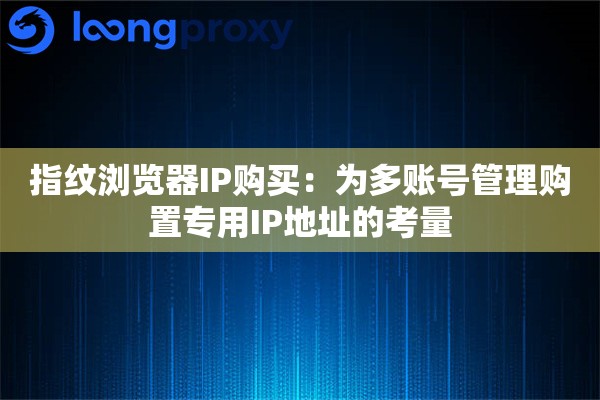 指纹浏览器IP购买：为多账号管理购置专用IP地址的考量