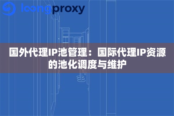 国外代理IP池管理：国际代理IP资源的池化调度与维护