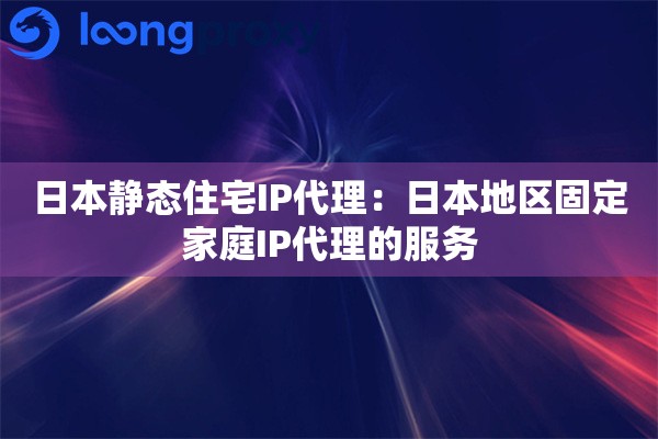 日本静态住宅IP代理：日本地区固定家庭IP代理的服务