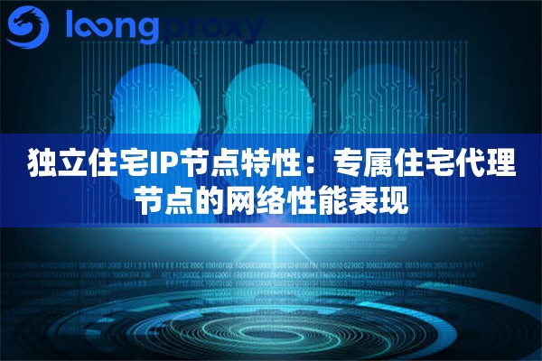 独立住宅IP节点特性：专属住宅代理节点的网络性能表现