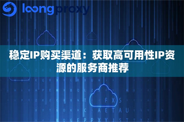 稳定IP购买渠道：获取高可用性IP资源的服务商推荐