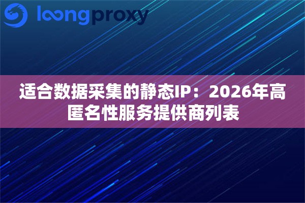 适合数据采集的静态IP:2026年高匿名性服务提供商列表 适合数据采集的静态IP:2026年高匿名性服务提供商列表