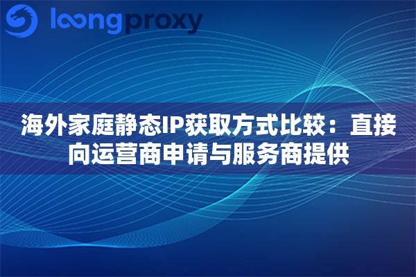 海外家庭静态IP获取方式比较：直接向运营商申请与服务商提供