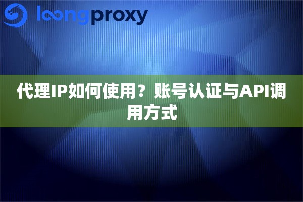代理IP如何使用？账号认证与API调用方式