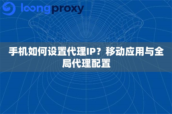 手机如何设置代理IP？移动应用与全局代理配置