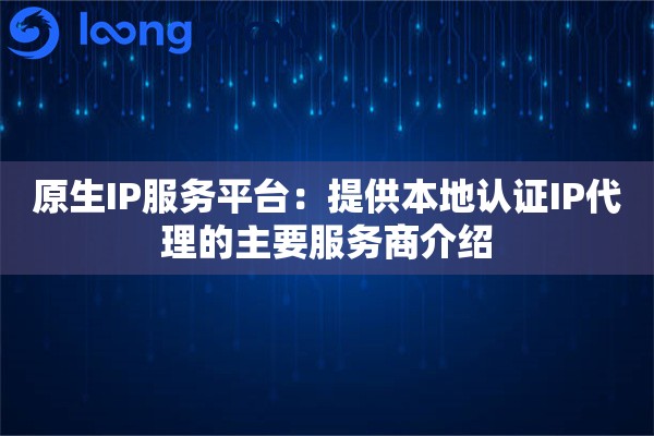 原生IP服务平台:提供本地认证IP代理的主要服务商介绍 原生IP服务平台:提供本地认证IP代理的主要服务商介绍