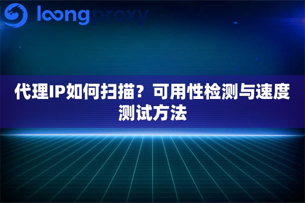 代理IP如何扫描?可用性检测与速度测试方法 代理IP如何扫描?可用性检测与速度测试方法