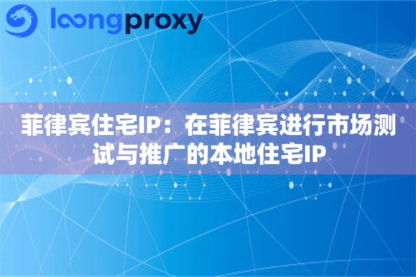 菲律宾住宅IP:在菲律宾进行市场测试与推广的本地住宅IP 菲律宾住宅IP:在菲律宾进行市场测试与推广的本地住宅IP