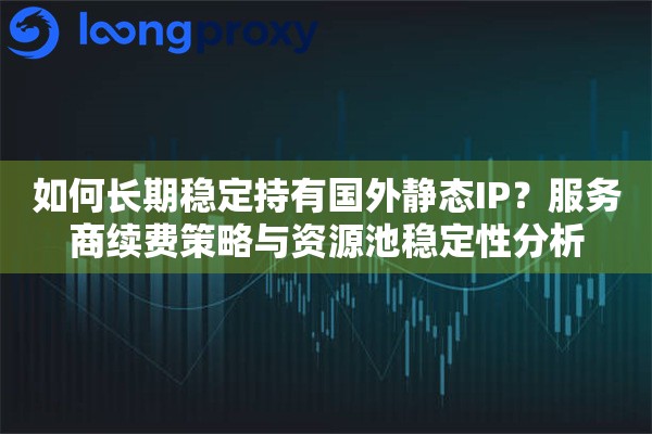 如何长期稳定持有国外静态IP?服务商续费策略与资源池稳定性分析 如何长期稳定持有国外静态IP?服务商续费策略与资源池稳定性分析