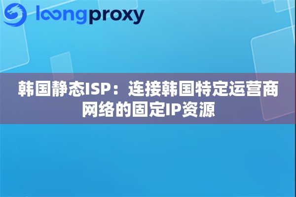 韩国静态ISP:连接韩国特定运营商网络的固定IP资源 韩国静态ISP:连接韩国特定运营商网络的固定IP资源