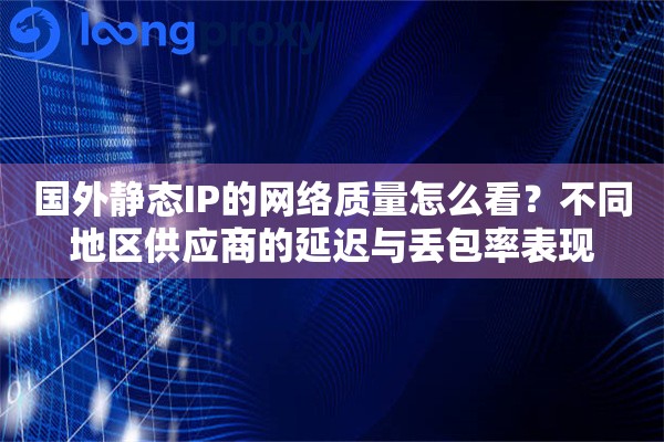 国外静态IP的网络质量怎么看?不同地区供应商的延迟与丢包率表现 国外静态IP的网络质量怎么看?不同地区供应商的延迟与丢包率表现