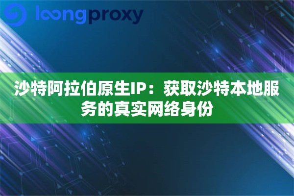 沙特阿拉伯原生IP:获取沙特本地服务的真实网络身份 沙特阿拉伯原生IP:获取沙特本地服务的真实网络身份