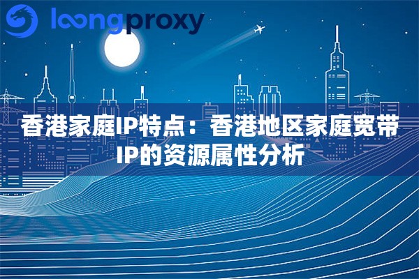 香港家庭IP特点:香港地区家庭宽带IP的资源属性分析 香港家庭IP特点:香港地区家庭宽带IP的资源属性分析