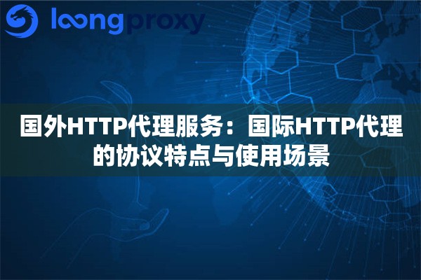 国外HTTP代理服务:国际HTTP代理的协议特点与使用场景 国外HTTP代理服务:国际HTTP代理的协议特点与使用场景