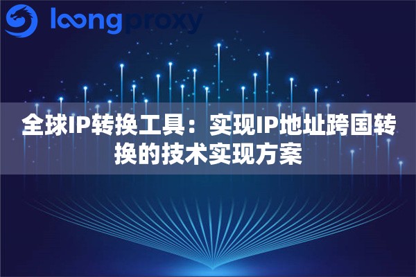全球IP转换工具:实现IP地址跨国转换的技术实现方案 全球IP转换工具:实现IP地址跨国转换的技术实现方案