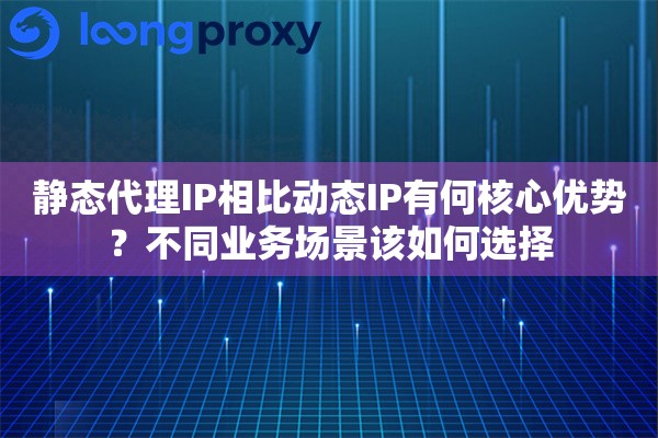 静态代理IP相比动态IP有何核心优势？不同业务场景该如何选择