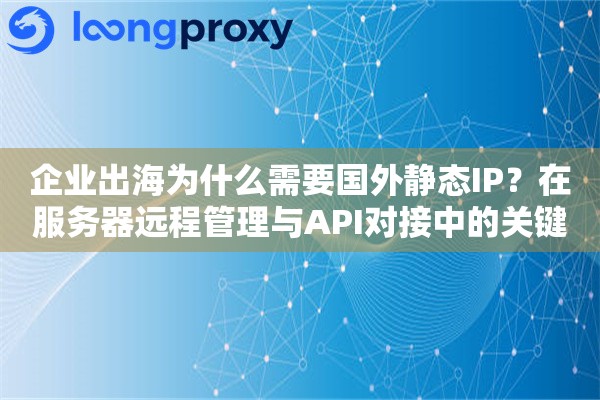 企业出海为什么需要国外静态IP？在服务器远程管理与API对接中的关键作用