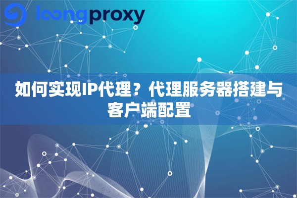 如何实现IP代理?代理服务器搭建与客户端配置 如何实现IP代理?代理服务器搭建与客户端配置