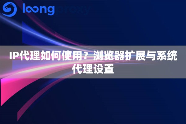 IP代理如何使用？浏览器扩展与系统代理设置