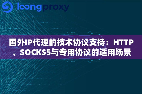 国外IP代理的技术协议支持:HTTP、SOCKS5与专用协议的适用场景 国外IP代理的技术协议支持:HTTP、SOCKS5与专用协议的适用场景
