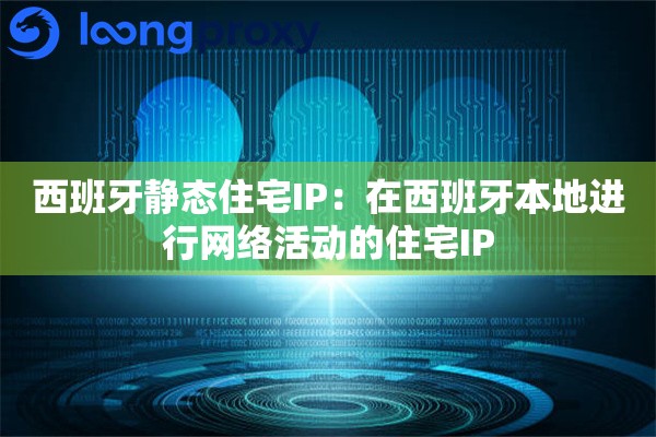 西班牙静态住宅IP：在西班牙本地进行网络活动的住宅IP