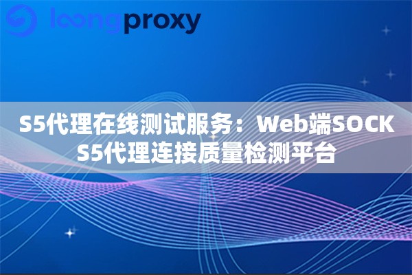 S5代理在线测试服务:Web端SOCKS5代理连接质量检测平台 S5代理在线测试服务:Web端SOCKS5代理连接质量检测平台