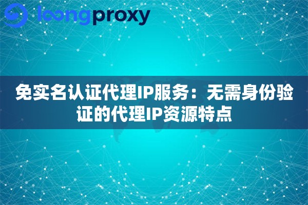 免实名认证代理IP服务:无需身份验证的代理IP资源特点 免实名认证代理IP服务:无需身份验证的代理IP资源特点