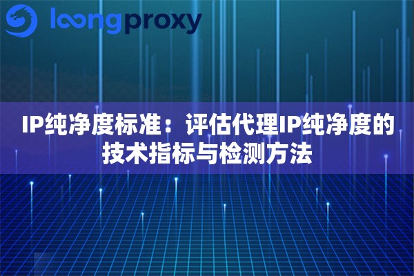 IP纯净度标准:评估代理IP纯净度的技术指标与检测方法 IP纯净度标准:评估代理IP纯净度的技术指标与检测方法