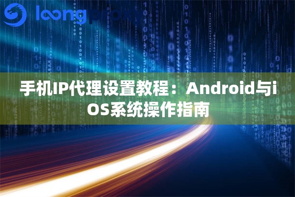 手机IP代理设置教程：Android与iOS系统操作指南