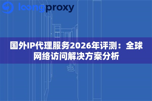 国外IP代理服务2026年评测：全球网络访问解决方案分析
