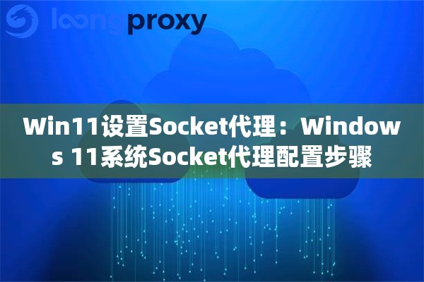 Win11设置Socket代理：Windows 11系统Socket代理配置步骤