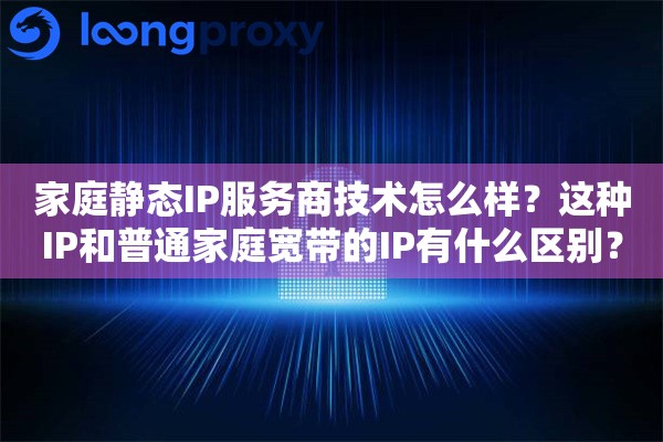 家庭静态IP服务商技术怎么样？这种IP和普通家庭宽带的IP有什么区别？