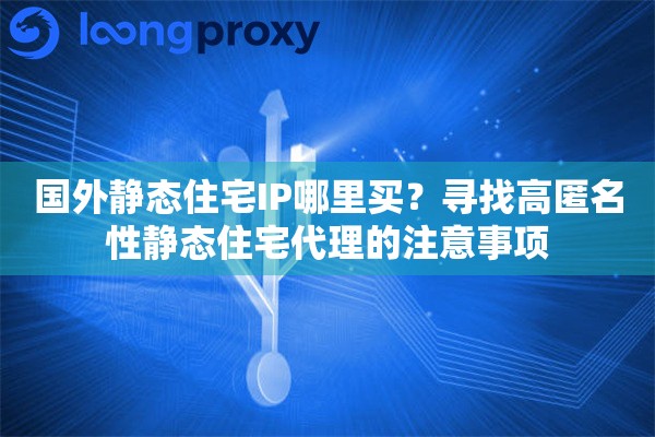 国外静态住宅IP哪里买？寻找高匿名性静态住宅代理的注意事项